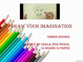 Draw your imagination
                  things neeDeD

    •a piece of chalk/pen/pencil
                •a boarD/a paper
 