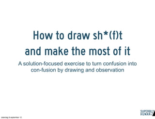 How to draw sh*(f)t
                          and make the most of it
                   A solution-focused exercise to turn confusion into
                        con-fusion by drawing and observation




zaterdag 8 september 12
 