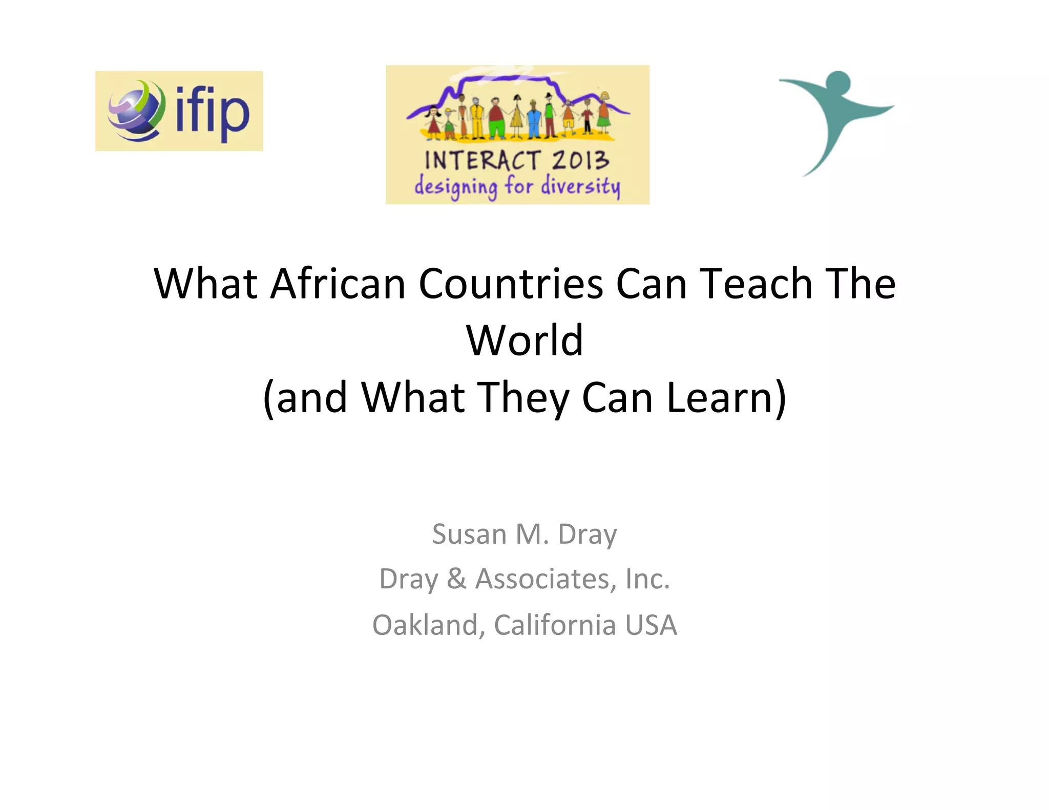What	
  African	
  Countries	
  Can	
  Teach	
  The	
  
World	
  	
  
(and	
  What	
  They	
  Can	
  Learn)	
  
Susan	
  M.	
  Dray	
  
Dray	
  &	
  Associates,	
  Inc.	
  
Oakland,	
  California	
  USA	
  

 