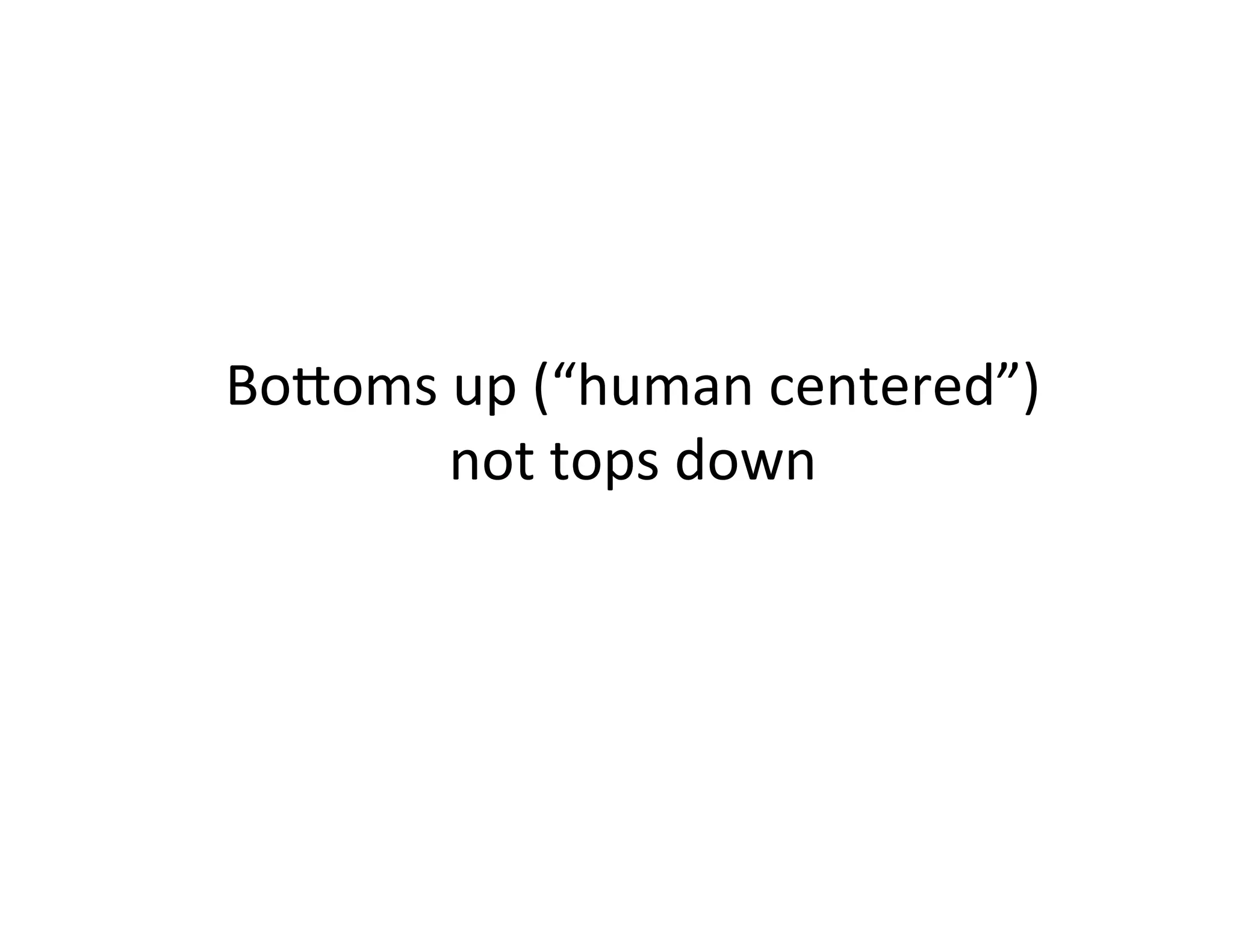 BoQoms	
  up	
  (“human	
  centered”)	
  	
  
not	
  tops	
  down	
  

 