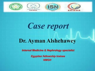 Case report
Dr. Ayman Alshehawey
Internal Medicine & Nephrology specialist
Egyptian fellowship trainee
NMGH
 