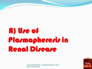 A) Use of
Plasmapheresis in
Renal Disease
DR AYMAN SEDDIK , PLASMAPHERESIS WHY ,
WHEN AND HOW
 