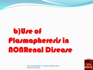 b)Use of
Plasmapheresis in
NONRenal Disease
DR AYMAN SEDDIK , PLASMAPHERESIS WHY ,
WHEN AND HOW
 