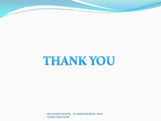 DR AYMAN SEDDIK , PLASMAPHERESIS WHY ,
WHEN AND HOW
 