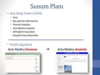 Sunum Planı
• Açık Dergi Sistemi (ADS)
• Giriş
• Beş Adımda ADS Ayarları
• Yönetim Sayfaları
• Acta Medica Anatolia
• ADS Eğitim Kaynakları
• DergiPark’tan Beklentiler
• Pratik Uygulama
Acta Medica Deneme  Acta Medica Anatolia
 