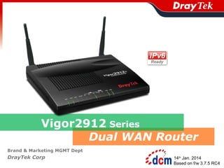 Vigor2912 Series
Dual WAN Router
Brand & Marketing MGMT Dept

DrayTek Corp

14th Jan. 2014
Based on f/w 3.7.5 RC4

 