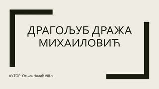 ДРАГОЉУБ ДРАЖА
МИХАИЛОВИЋ
АУТОР: ОгњенЧолићVIII-1
 