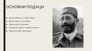 ОСНОВНИ ПОДАЦИ
■ Датум рођења: 27. април 1893.г.
■ Датум смрти: 17. јул 1946.г.
■ Узрок смрти: стрељање
■ Занимање: војник, генерал и четник
■ Године службе: 1910-1945.г.
 