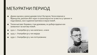 МЕЂУРАТНИ ПЕРИОД
■ Дража одлази у разне државе попут Бугарске,Чехословачке и
Француске, разлози због којих га шаље војска на та места су тренинг и
подучавање, као и административна и војна помоћ.
■ Током његовог боравка у тим државама, он добија ордење као
захвалност за његову помоћ.
■ 1922.г.- Унапређен је у чин капетана 1. класе
■ 1925.г.- Унапређен је у чин мајора
■ 1930.г.- Унапређен је у чин потпуковника
 