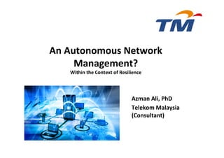 Azman	Ali,	PhD		
Telekom	Malaysia	
(Consultant)	
	
An	Autonomous	Network	
Management?		
Within	the	Context	of	Resilience	
	
 
