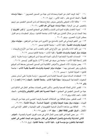 24
84-، " ‫يين‬‫ر‬‫ى‬‫ص‬‫الم‬ ‫ىنين‬‫س‬‫الم‬ ‫ىن‬‫م‬ ‫ىة‬‫ن‬‫عي‬ ‫ىدى‬‫ل‬ ‫ىو‬‫ت‬‫ومحددا‬ ‫ىاة‬‫ي‬‫الح‬ ‫ىن‬‫ع‬ ‫ىام‬‫ع‬‫ال‬ ‫ىا‬‫ض‬‫الر‬ ‫أبعاد‬ "‫اسرات‬‫ر‬‫د‬ ‫مجمرة‬
‫نفسية‬‫يل‬‫ر‬‫إب‬ ، ‫الثانى‬ ‫العدد‬ ، ‫عشر‬ ‫السابع‬ ‫المجمد‬ ،0445.
88-‫ى‬‫ى‬‫ض‬ ‫ىاع‬‫ى‬‫ف‬‫ت‬‫ر‬‫ا‬ ‫ىرض‬‫ى‬‫م‬‫ب‬ ‫ىى‬‫ى‬‫ج‬‫ا‬‫ز‬‫الم‬‫و‬ ‫ىى‬‫ى‬‫ف‬‫ر‬‫المع‬ ‫األداء‬ ‫ىة‬‫ى‬‫ق‬‫عال‬ "‫ىم‬‫ى‬‫ي‬‫ذوي‬ ‫ىين‬‫ى‬‫ب‬ ‫ىين‬‫ى‬‫م‬‫المقي‬ ‫ىنين‬‫ى‬‫س‬‫الم‬ ‫ىدى‬‫ى‬‫ل‬ ‫ىدم‬‫ى‬‫ل‬‫ا‬ ‫ط‬
‫عاية‬‫الر‬ ‫دور‬ ‫فى‬ ‫المقيمين‬‫و‬،‫النفس‬ ‫عمم‬ ‫فى‬ ‫عربية‬ ‫اسات‬‫ر‬‫د‬ ‫مجمة‬،0440.
80-( " ‫ى‬‫ىر‬‫ص‬‫الم‬ ‫ىع‬‫م‬‫المجت‬ ‫ىى‬‫ف‬ ‫ىال‬‫ف‬‫األط‬‫و‬ ‫ىباب‬‫ش‬‫ال‬ ‫ىدى‬‫ل‬ ‫ة‬‫ر‬‫ى‬‫ح‬‫ال‬ ‫اءة‬‫ر‬‫ىالق‬‫ب‬ ‫ىام‬‫م‬‫االىت‬ ‫تنمية‬ "‫نشرر‬‫الكترونيرا‬)
‫ىاى‬‫ى‬‫ى‬‫ق‬‫ال‬ ‫ىة‬‫ى‬‫ع‬‫بجام‬ ‫اآلداب‬ ‫ىة‬‫ى‬‫ي‬‫كم‬ ‫ىين‬‫ى‬‫ب‬ ‫ىاون‬‫ى‬‫ع‬‫الت‬ ‫ىالل‬‫ى‬‫ى‬‫خ‬ ‫ىن‬‫ى‬‫م‬ ‫ىم‬‫ى‬‫ت‬ ‫ىث‬‫ى‬‫ح‬‫الب‬ ‫ىذا‬‫ى‬‫ى‬‫و‬‫ار‬‫ر‬‫ى‬‫ى‬‫ى‬‫ق‬‫ال‬ ‫ىم‬‫ى‬‫ع‬‫ود‬ ‫ىات‬‫ى‬‫م‬‫المعمو‬ ‫ىز‬‫ى‬‫ك‬‫ومر‬ ، ‫ة‬‫ر‬
‫ى‬‫المصر‬ ‫اء‬‫ر‬‫الوز‬ ‫بمجمس‬،‫يونيو‬0440.
80-، ‫اىقين‬‫ر‬‫ى‬‫ى‬‫م‬‫ال‬ ‫ىن‬‫ى‬‫م‬ ‫ىة‬‫ى‬‫ن‬‫عي‬ ‫ىدى‬‫ى‬‫ل‬ ‫ين‬‫ر‬‫ى‬‫ى‬‫خ‬‫اآل‬ ‫ىع‬‫ى‬‫م‬ ‫ىامل‬‫ى‬‫س‬‫بالت‬ ‫ىؤ‬‫ى‬‫ب‬‫التن‬ ‫ىى‬‫ى‬‫ف‬ ‫ىدانى‬‫ى‬‫ج‬‫الو‬ ‫ىتفيم‬‫ى‬‫ل‬‫ا‬ ‫دور‬‫رز‬‫ر‬‫مرك‬ ‫رات‬‫ر‬‫حولي‬
‫النفسية‬ ‫اسات‬‫ر‬‫الد‬‫و‬ ‫البحوث‬‫اآلداب‬ ‫كمية‬ ،–‫ديسمبر‬ ‫ة‬‫ر‬‫القاى‬ ‫جامعة‬0488.
80-‫ىي‬‫ى‬‫ب‬ ‫ىامل‬‫ى‬‫س‬‫الت‬‫و‬ ‫ىذات‬‫ى‬‫ل‬‫ا‬ ‫ىد‬‫ى‬‫ي‬‫تأك‬ ‫دور‬، ‫ىات‬‫ى‬‫ج‬‫الزو‬‫و‬ ‫اج‬‫و‬‫األز‬ ‫ىن‬‫ى‬‫م‬ ‫ىة‬‫ى‬‫ن‬‫عي‬ ‫ىدى‬‫ى‬‫ل‬ ‫ىب‬‫ى‬‫ض‬ ‫بال‬ ‫ىؤ‬‫ى‬‫ب‬‫التن‬ ‫ىى‬‫ى‬‫ف‬ ‫اج‬‫و‬‫األز‬ ‫ن‬
‫النفسية‬ ‫اسات‬‫ر‬‫الد‬‫و‬ ‫البحوث‬ ‫مركز‬ ‫حوليات‬‫اآلداب‬ ‫كمية‬ ،–‫ديسمبر‬ ‫ة‬‫ر‬‫القاى‬ ‫جامعة‬0480.
80-‫ىة‬‫ى‬‫ى‬‫ن‬‫ر‬‫مقا‬ ‫ىة‬‫ى‬‫ى‬‫س‬‫ا‬‫ر‬‫د‬ :‫اىقين‬‫ر‬‫ى‬‫ى‬‫ى‬‫م‬‫ال‬ ‫ىدى‬‫ى‬‫ى‬‫ل‬ ‫ىحية‬‫ى‬‫ى‬‫ص‬‫ال‬ ‫ىاة‬‫ى‬‫ى‬‫ي‬‫الح‬ ‫ىاليب‬‫ى‬‫ى‬‫س‬‫أل‬ ‫ىة‬‫ى‬‫ى‬‫ي‬‫االجتماع‬ ‫ىية‬‫ى‬‫ى‬‫س‬‫النف‬ ‫ىددات‬‫ى‬‫ى‬‫ح‬‫الم‬‫ىل‬‫ى‬‫ى‬‫ب‬‫ق‬ (
‫اآلداب‬ ‫كمية‬ ‫مجمة‬ ) ‫لمنشر‬–‫جام‬( ‫العدد‬ ‫فى‬ ‫سويف‬ ‫بنى‬ ‫عة‬00)‫/ديسمبر‬ ‫أكتوبر‬ ‫يخ‬‫ر‬‫بتا‬0480.
80-‫ىع‬‫ف‬‫ت‬‫ر‬‫الم‬ ‫ىدم‬‫ل‬‫ا‬ ‫ط‬ ‫ى‬‫ض‬‫ب‬ ‫ىابين‬‫ص‬‫الم‬ ‫ىنين‬‫س‬‫الم‬ ‫ىدى‬‫ل‬ ‫ىة‬‫ي‬‫االكتئاب‬ ‫اض‬‫ر‬‫ى‬‫ع‬‫األ‬‫و‬ ‫ىي‬‫ف‬‫ر‬‫المع‬ ‫األداء‬ ‫ات‬‫ر‬‫مؤش‬ ‫بعض‬
‫ىا‬‫ى‬‫م‬‫بي‬ ‫ىابين‬‫ى‬‫ص‬‫الم‬ ‫ىر‬‫ى‬‫ي‬‫وغ‬ ‫ى‬‫ىكر‬‫ى‬‫س‬‫ال‬‫و‬-‫اآلداب‬ ‫رة‬‫ر‬‫بكمي‬ ‫رية‬‫ر‬‫النفس‬ ‫رات‬‫ر‬‫اس‬‫ر‬‫الد‬‫و‬ ‫روث‬‫ر‬‫البح‬ ‫رز‬‫ر‬‫مرك‬ ‫رات‬‫ر‬‫حولي‬–‫ىة‬‫ى‬‫ع‬‫جام‬
‫ة‬‫ر‬‫القاى‬–‫ة‬‫ر‬‫العاش‬ ‫الحولية‬–‫ديسمبر‬0480.
85-‫ىة‬‫ى‬‫ى‬‫ى‬‫م‬‫العا‬ ‫ىحة‬‫ى‬‫ى‬‫ى‬‫ص‬‫ال‬ ‫ىول‬‫ى‬‫ى‬‫ى‬‫ح‬ ‫ىائدة‬‫ى‬‫ى‬‫ى‬‫س‬‫ال‬ ‫ىدات‬‫ى‬‫ى‬‫ى‬‫ق‬‫المعت‬‫يين‬‫ر‬‫ى‬‫ى‬‫ى‬‫ى‬‫ص‬‫الم‬ ‫ىدى‬‫ى‬‫ى‬‫ى‬‫ل‬‫ىاس‬‫ى‬‫ى‬‫ى‬‫س‬‫أ‬ ‫ىى‬‫ى‬‫ى‬‫ى‬‫م‬‫ع‬ ‫ىة‬‫ى‬‫ى‬‫ى‬‫ن‬‫ر‬‫مقا‬ ‫ىة‬‫ى‬‫ى‬‫ى‬‫س‬‫ا‬‫ر‬‫د‬ :‫ىض‬‫ى‬‫ى‬‫ى‬‫ع‬‫ب‬
‫ال‬‫ات‬‫ر‬‫ي‬ ‫مت‬‫ىة‬‫ي‬‫اف‬‫ر‬‫الديموج‬ ‫االجتماعية‬،( ‫المجمرد‬ ، ‫ة‬‫القراىر‬ ‫جامعرة‬ ، ‫اآلداب‬ ‫كميرة‬ ‫مجمرة‬32( ‫العردد‬ )1)
‫يناير‬0212.
81-‫كم‬ ‫ىى‬‫ى‬‫س‬‫النف‬ ‫ىاآلمن‬‫ى‬‫ب‬ ‫ىعور‬‫ى‬‫ش‬‫ال‬‫و‬ ‫ىحية‬‫ى‬‫ص‬‫ال‬ ‫ىة‬‫ى‬‫ل‬‫لمحا‬ ‫ىذاتى‬‫ى‬‫ل‬‫ا‬ ‫ىدير‬‫ى‬‫ق‬‫الت‬‫ىدى‬‫ى‬‫ل‬ ‫ة‬‫ر‬‫ىذاك‬‫ى‬‫ل‬‫ا‬ ‫ىى‬‫ى‬‫ف‬ ‫ىل‬‫ى‬‫م‬‫الخ‬ ‫ىاىر‬‫ى‬‫ظ‬‫بم‬ ‫ىات‬‫ى‬‫ئ‬‫نب‬
‫ىع‬‫م‬‫المجت‬ ‫فى‬ ‫المقيمين‬ ‫المسنين‬ ‫من‬ ‫عينة‬–‫اإلرشرادى‬‫و‬ ‫اإلكمينيكرى‬ ‫النفس‬ ‫لعمم‬ ‫المصرية‬ ‫المجمة‬‫ىد‬‫م‬‫المج‬ ،
‫يوليو‬ ‫الثالث‬ ‫العدد‬ ، ‫الثالث‬0480.
80-‫ىات‬‫ى‬‫ج‬‫الزو‬ ‫ىن‬‫ى‬‫م‬ ‫ىة‬‫ى‬‫ن‬‫عي‬ ‫ىدى‬‫ى‬‫ل‬ ‫ىى‬‫ى‬‫س‬‫الجن‬ ‫ىا‬‫ى‬‫ض‬‫الر‬‫و‬ ‫ىية‬‫ى‬‫س‬‫الجن‬ ‫ىكالت‬‫ى‬‫ش‬‫الم‬ ‫ىين‬‫ى‬‫ب‬ ‫ىة‬‫ى‬‫ق‬‫لمعال‬ ‫ىدل‬‫ى‬‫ع‬‫م‬ ‫ىر‬‫ى‬‫ي‬ ‫كمت‬ ‫ىب‬‫ى‬‫ح‬‫ال‬
، ‫الميبيات‬‫حولي‬، ‫الثامنة‬ ‫الرسالة‬ ، ‫السادسة‬ ‫الحولية‬ ، ‫اإلبداع‬‫و‬ ‫الموىبة‬ ‫بحوث‬ ‫مركز‬ ‫ات‬0213.
02-‫ىين‬‫ى‬‫ب‬ ‫ىة‬‫ى‬‫ق‬‫العال‬‫ىة‬‫ى‬‫ي‬‫يون‬‫ز‬‫التميف‬ ‫ىة‬‫ى‬‫ي‬‫ام‬‫ر‬‫الد‬ ‫ىال‬‫ى‬‫م‬‫األع‬ ‫ىاىدة‬‫ى‬‫ش‬‫م‬‫و‬‫و‬ ‫ىة‬‫ى‬‫ي‬‫اإليجاب‬ ‫ىيم‬‫ى‬‫ق‬‫ال‬‫ىداعي‬‫ى‬‫ب‬‫اإل‬ ‫ىر‬‫ى‬‫ي‬‫التفك‬‫ىدى‬‫ى‬‫ل‬
‫األطفال‬،، ‫الطفل‬ ‫لثقافة‬ ‫القومى‬ ‫المركز‬‫مجمد‬47،‫مارس‬02214.
08-‫دور‬‫الحياة‬ ‫معنى‬‫التنبؤ‬ ‫فى‬‫ية‬‫ر‬‫الجند‬‫و‬ ‫ية‬‫ر‬‫العم‬ ‫الفروق‬ ‫ضوء‬ ‫فى‬ ‫الذاتى‬ ‫الحال‬ ‫بحسن‬،‫المؤتمر‬
‫ال‬‫ران‬‫ر‬‫ث‬‫ى‬‫روم‬‫ر‬‫العم‬ ‫رى‬‫ر‬‫ف‬ ‫رى‬‫ر‬‫العمم‬ ‫رث‬‫ر‬‫البح‬ ‫رم‬‫ر‬‫دع‬ ‫ع‬‫ررو‬‫ر‬‫مش‬ ‫رار‬‫ر‬‫إط‬ ‫رى‬‫ر‬‫ف‬ ‫اطى‬‫ر‬‫رديمق‬‫ر‬‫ال‬ ‫رول‬‫ر‬‫التح‬‫و‬ ‫رامى‬‫ر‬‫التس‬‫و‬ ‫راركة‬‫ر‬‫المش‬
‫فورد‬ ‫مؤسسة‬ ‫مع‬ ‫بالتعاون‬ ‫االجتماعية‬‫اآلداب‬ ‫كمية‬ ،-‫جامعة‬‫ة‬‫القاىر‬،‫يل‬‫ر‬‫إب‬0481.
 