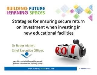 Strategies for ensuring secure return
on investment when investing in
new educational facilities
Dr Bader Aloliwi,
Chief Executive Officer,
 