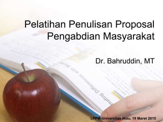 Pelatihan Penulisan Proposal
Pengabdian Masyarakat
Dr. Bahruddin, MT
LPPM-Universitas Riau, 19 Maret 2015
 