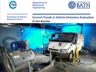 Department of
Mechanical
Engineering
Powertrain & Vehicle
Research Centre
Current Trends in Vehicle Emissions Evaluation
Dr Chris Bannister
 