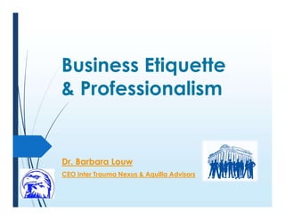 Business Etiquette
& Professionalism
Dr. Barbara Louw
CEO Inter Trauma Nexus & Aquilla Advisors
 