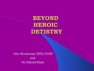 BEYOND  HEROIC  DETISTRY Alex Shvartsman, DDS, FAGD And  Dr. Edward Brant 