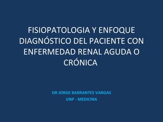 FISIOPATOLOGIA Y ENFOQUE
DIAGNÓSTICO DEL PACIENTE CON
ENFERMEDAD RENAL AGUDA O
CRÓNICA
DR JORGE BARRANTES VARGAS
UNP - MEDICINA
 