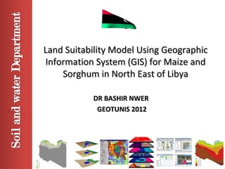 Land Suitability Model Using Geographic
Information System (GIS) for Maize and
    Sorghum in North East of Libya

           DR BASHIR NWER
            GEOTUNIS 2012
 