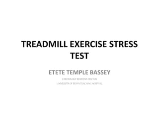 TREADMILL EXERCISE STRESS
TEST
ETETE TEMPLE BASSEY
CARDIOLOGY RESIDENT DOCTOR
UNIVERSITY OF BENIN TEACHINGHOSPITAL
 