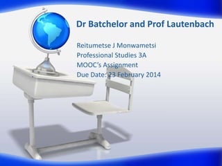 Dr Batchelor and Prof Lautenbach
Reitumetse J Monwametsi
Professional Studies 3A
MOOC’s Assignment
Due Date: 23 February 2014
 