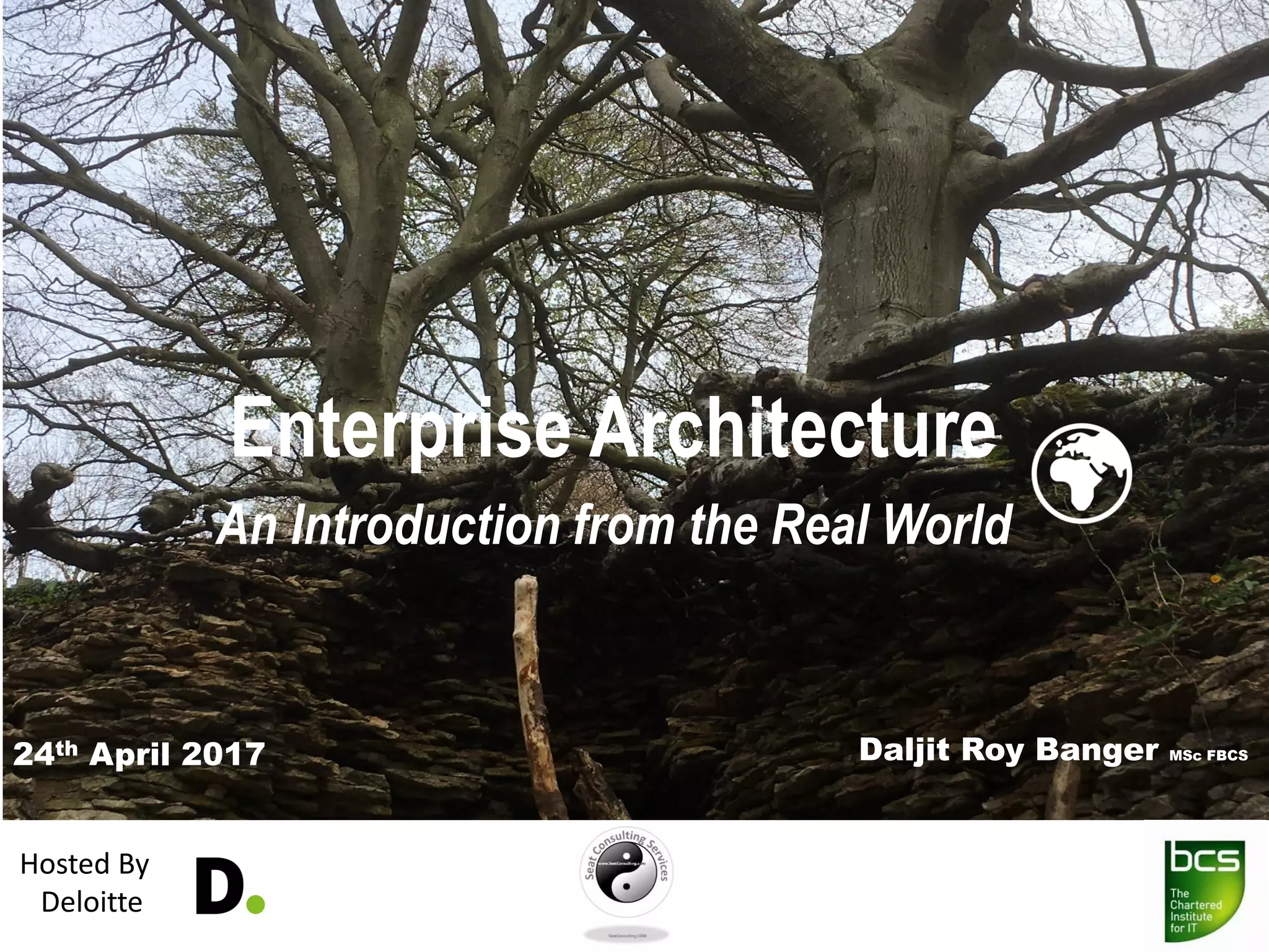 Enterprise Architecture
An Introduction from the Real World
Daljit Roy Banger MSc FBCS24th April 2017
Hosted By
Deloitte
 