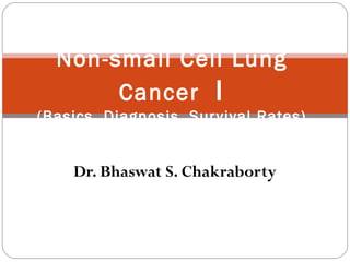 Dr. Bhaswat S. Chakraborty
Non-small Cell Lung
Cancer I
(Basics, Diagnosis, Survival Rates)
 