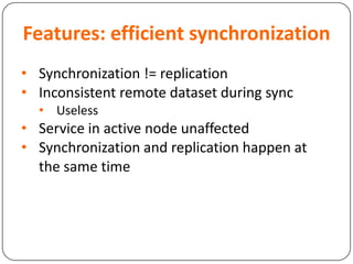 Features: efficient synchronization
• Synchronization != replication
• Inconsistent remote dataset during sync
• Useless
• Service in active node unaffected
• Synchronization and replication happen at
the same time
 