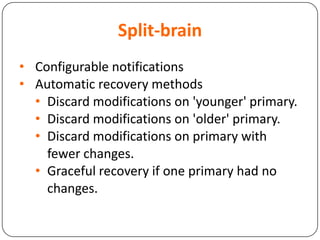 Split-brain
• Configurable notifications
• Automatic recovery methods
• Discard modifications on 'younger' primary.
• Discard modifications on 'older' primary.
• Discard modifications on primary with
fewer changes.
• Graceful recovery if one primary had no
changes.
 