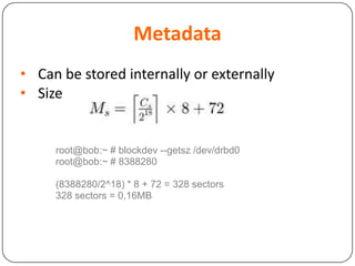 Metadata
• Can be stored internally or externally
• Size
root@bob:~ # blockdev --getsz /dev/drbd0
root@bob:~ # 8388280
(8388280/2^18) * 8 + 72 = 328 sectors
328 sectors = 0,16MB
 