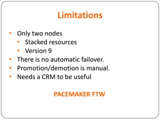 Limitations
• Only two nodes
• Stacked resources
• Version 9
• There is no automatic failover.
• Promotion/demotion is manual.
• Needs a CRM to be useful
PACEMAKER FTW
 