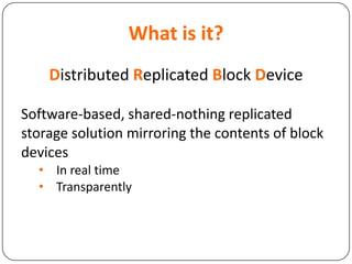 What is it?
Distributed Replicated Block Device
Software-based, shared-nothing replicated
storage solution mirroring the contents of block
devices
• In real time
• Transparently
 