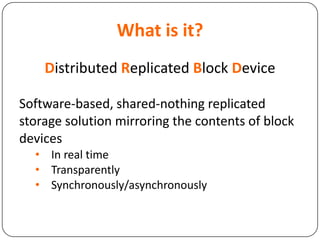 What is it?
Distributed Replicated Block Device
Software-based, shared-nothing replicated
storage solution mirroring the contents of block
devices
• In real time
• Transparently
• Synchronously/asynchronously
 