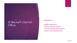 1

Dr Beckett’s Dental
Office

PRESENTED BY:
(12006) ANAND M.A
(12071) ATIULLAH ANSARI
(12112) SULGADLE MANJUNATH

(12146) LALIT KUMAR RANA

10/16/2013

 