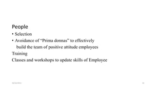 People
• Selection
• Avoidance of “Prima donnas” to effectively
build the team of positive attitude employees
Training
Classes and workshops to update skills of Employee

10/16/2013

10

 