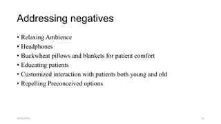 Addressing negatives
• Relaxing Ambience
• Headphones
• Buckwheat pillows and blankets for patient comfort
• Educating patients
• Customized interaction with patients both young and old
• Repelling Preconceived options

10/16/2013

15

 