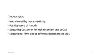 Promotion
• Not allowed by law advertising
• Positive word of mouth
• Educating Customer for high retention and WOM
• Educational films about different dental procedures.

10/16/2013

8

 
