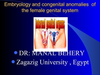 Embryology and congenital anomalies of
      the female genital system



             DR


   DR: MANAL BEHERY
  Zagazig University , Egypt
 
