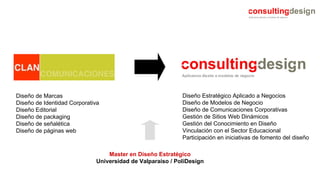 Diseño de Marcas Diseño de Identidad Corporativa Diseño Editorial Diseño de packaging Diseño de señalética Diseño de páginas web Diseño Estratégico Aplicado a Negocios Diseño de Modelos de Negocio Diseño de Comunicaciones Corporativas Gestión de Sitios Web Dinámicos Gestión del Conocimiento en Diseño Vinculación con el Sector Educacional Participación en iniciativas de fomento del diseño Master en Diseño Estratégico Universidad de Valparaíso / PoliDesign 