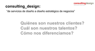consulting_design:   “de servicios de diseño a diseño estratégico de negocios” Quiénes son nuestros clientes?  Cuál son nuestros talentos? Cómo nos diferenciamos? 