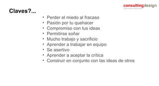 Claves?... Perder el miedo al fracaso Pasión por tu quehacer Compromiso con tus ideas Permitirse soñar Mucho trabajo y sacrificio Aprender a trabajar en equipo Se asertivo Aprender a aceptar la crítica Construir en conjunto con las ideas de otros 