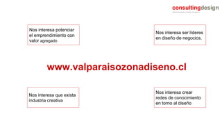 Nos interesa potenciar el emprendimiento con  valor  agregado Nos interesa ser líderes en diseño de negocios. Nos interesa que exista industria creativa Nos interesa crear redes de conocimiento en torno al diseño www.valparaisozonadiseno.cl 