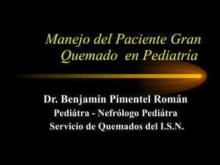 Manejo del Paciente Gran Quemado  en Pediatría   Dr. Benjamin Pimentel Román Pediátra - Nefrólogo Pediátra Servicio de Quemados del I.S.N. 