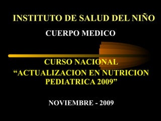 INSTITUTO DE SALUD DEL NIÑO CURSO NACIONAL “ ACTUALIZACION EN NUTRICION PEDIATRICA 2009” NOVIEMBRE - 2009 CUERPO MEDICO 