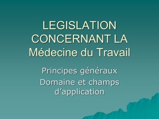LEGISLATION
CONCERNANT LA
Médecine du Travail
Principes généraux
Domaine et champs
d’application
 