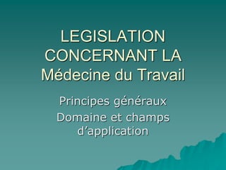 LEGISLATION
CONCERNANT LA
Médecine du Travail
Principes généraux
Domaine et champs
d’application
 