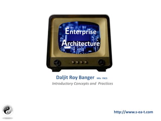 Introductory Concepts and Practices
Daljit Roy Banger MSc FBCS
Enterprise
Architecture
http://www.s-ea-t.com
 