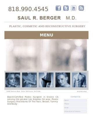 818.990.4545
MENU
Board-Certiﬁed Plastic Surgeon in Encino CA
serving the greater Los Angeles CA area. Plastic
Surgery Procedures Of The Face, Breast, Tummy
And Body
Contact Us
Name
Phone
Email
Procedures of Interest
 