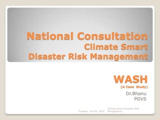 National Consultation
            Climate Smart
Disaster Risk Management

                                       WASH
                                              (A Case Study)

                                                  Dr.Bhanu
                                                      PGVS

                                   Climate Smart Disaster Risk
          Tuesday, July 06, 2010   Management
 