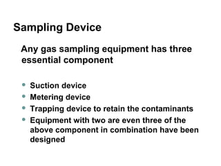 Sampling Device
Any gas sampling equipment has three
essential component
 Suction device
 Metering device
 Trapping dev...
