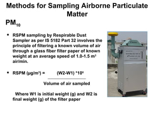  RSPM sampling by Respirable Dust
Sampler as per IS 5182 Part 32 involves the
principle of filtering a known volume of ai...